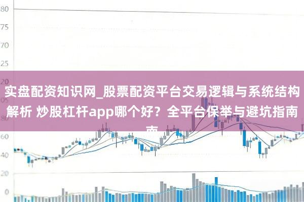 实盘配资知识网_股票配资平台交易逻辑与系统结构解析 炒股杠杆app哪个好？全平台保举与避坑指南