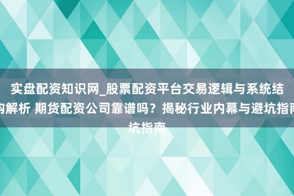 实盘配资知识网_股票配资平台交易逻辑与系统结构解析 期货配资公司靠谱吗？揭秘行业内幕与避坑指南