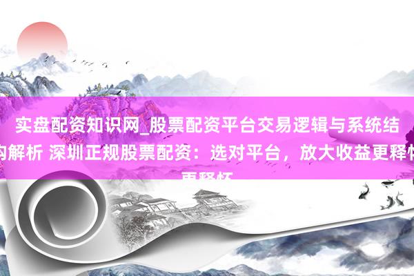 实盘配资知识网_股票配资平台交易逻辑与系统结构解析 深圳正规股票配资：选对平台，放大收益更释怀
