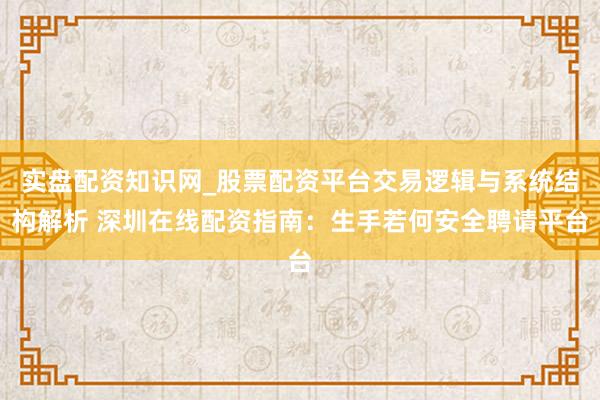 实盘配资知识网_股票配资平台交易逻辑与系统结构解析 深圳在线配资指南：生手若何安全聘请平台