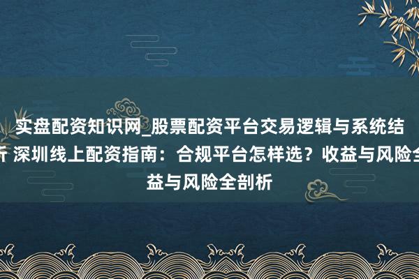 实盘配资知识网_股票配资平台交易逻辑与系统结构解析 深圳线上配资指南：合规平台怎样选？收益与风险全剖析