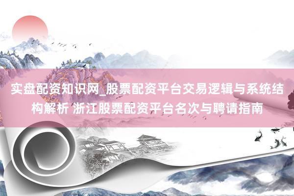 实盘配资知识网_股票配资平台交易逻辑与系统结构解析 浙江股票配资平台名次与聘请指南