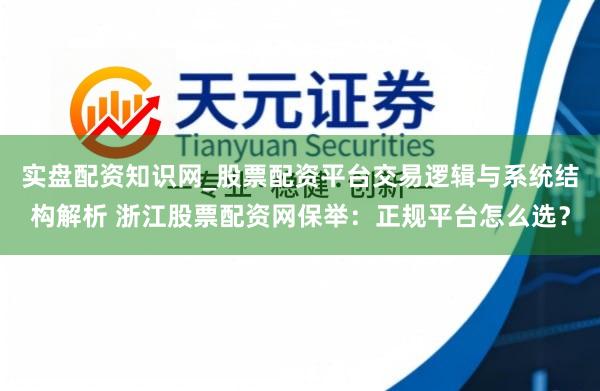 实盘配资知识网_股票配资平台交易逻辑与系统结构解析 浙江股票配资网保举：正规平台怎么选？
