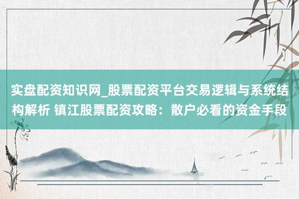 实盘配资知识网_股票配资平台交易逻辑与系统结构解析 镇江股票配资攻略：散户必看的资金手段