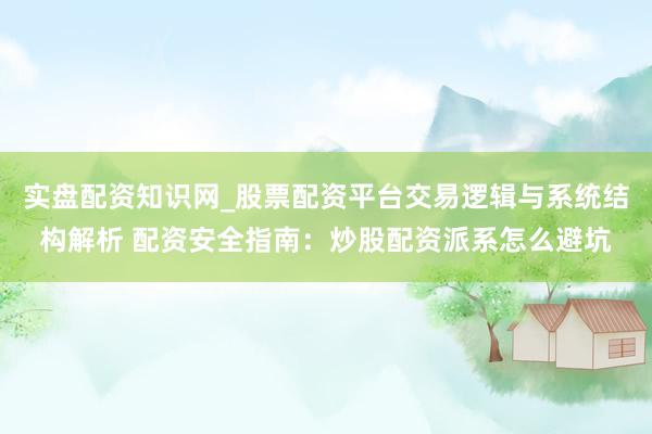 实盘配资知识网_股票配资平台交易逻辑与系统结构解析 配资安全指南：炒股配资派系怎么避坑