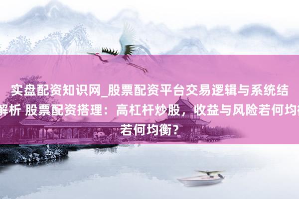 实盘配资知识网_股票配资平台交易逻辑与系统结构解析 股票配资搭理：高杠杆炒股，收益与风险若何均衡？