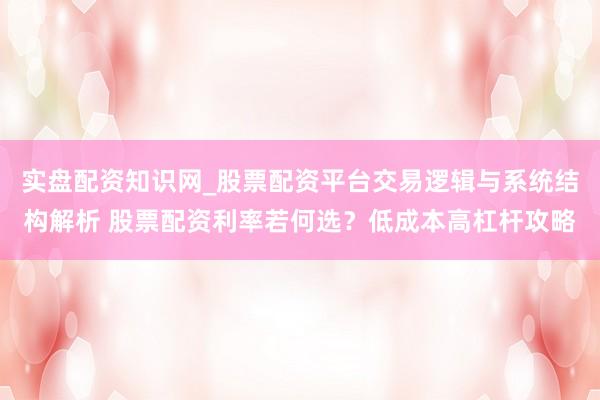 实盘配资知识网_股票配资平台交易逻辑与系统结构解析 股票配资利率若何选？低成本高杠杆攻略