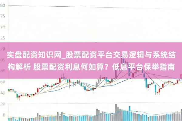 实盘配资知识网_股票配资平台交易逻辑与系统结构解析 股票配资利息何如算？低息平台保举指南