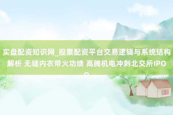 实盘配资知识网_股票配资平台交易逻辑与系统结构解析 无缝内衣带火功绩 高腾机电冲刺北交所IPO