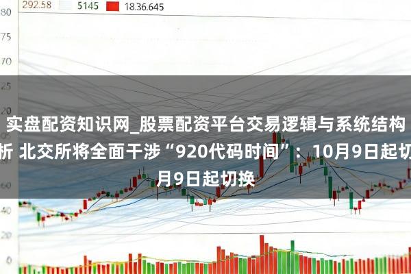 实盘配资知识网_股票配资平台交易逻辑与系统结构解析 北交所将全面干涉“920代码时间”：10月9日起切换