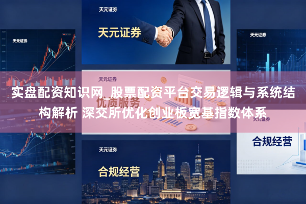 实盘配资知识网_股票配资平台交易逻辑与系统结构解析 深交所优化创业板宽基指数体系