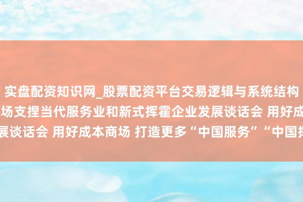 实盘配资知识网_股票配资平台交易逻辑与系统结构解析 证监会召开成本商场支捏当代服务业和新式挥霍企业发展谈话会 用好成本商场 打造更多“中国服务”“中国挥霍”品牌