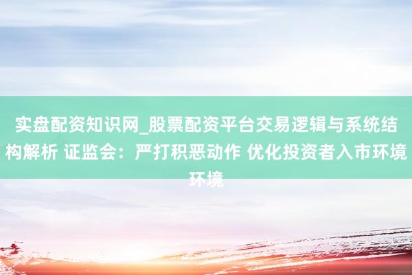 实盘配资知识网_股票配资平台交易逻辑与系统结构解析 证监会：严打积恶动作 优化投资者入市环境