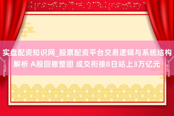 实盘配资知识网_股票配资平台交易逻辑与系统结构解析 A股回撤整固 成交衔接8日站上3万亿元