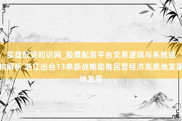 实盘配资知识网_股票配资平台交易逻辑与系统结构解析 浙江出台13条新战略助推民营经济高质地发展