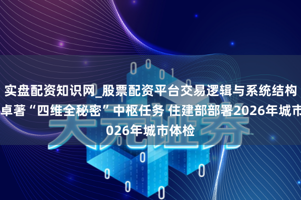 实盘配资知识网_股票配资平台交易逻辑与系统结构解析 卓著“四维全秘密”中枢任务 住建部部署2026年城市体检