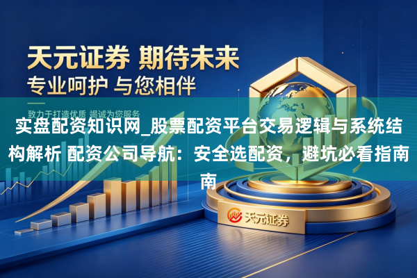实盘配资知识网_股票配资平台交易逻辑与系统结构解析 配资公司导航：安全选配资，避坑必看指南