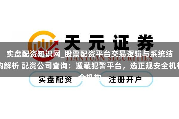 实盘配资知识网_股票配资平台交易逻辑与系统结构解析 配资公司查询：遁藏犯警平台，选正规安全机构