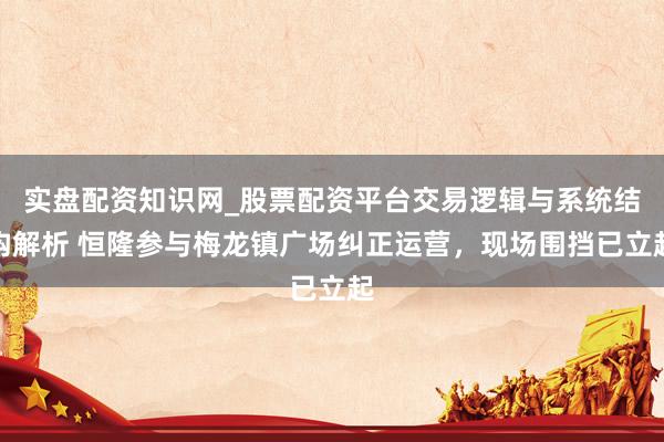 实盘配资知识网_股票配资平台交易逻辑与系统结构解析 恒隆参与梅龙镇广场纠正运营，现场围挡已立起