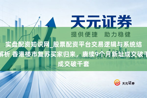 实盘配资知识网_股票配资平台交易逻辑与系统结构解析 香港楼市复苏买家归来，赓续9个月新址成交破千套