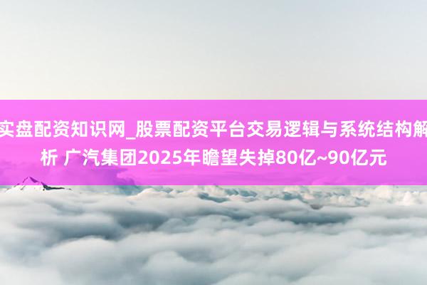 实盘配资知识网_股票配资平台交易逻辑与系统结构解析 广汽集团2025年瞻望失掉80亿~90亿元