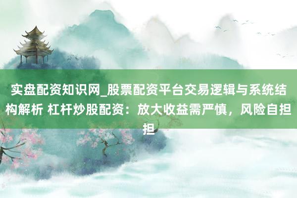 实盘配资知识网_股票配资平台交易逻辑与系统结构解析 杠杆炒股配资：放大收益需严慎，风险自担
