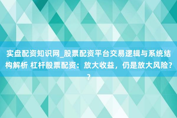 实盘配资知识网_股票配资平台交易逻辑与系统结构解析 杠杆股票配资：放大收益，仍是放大风险？