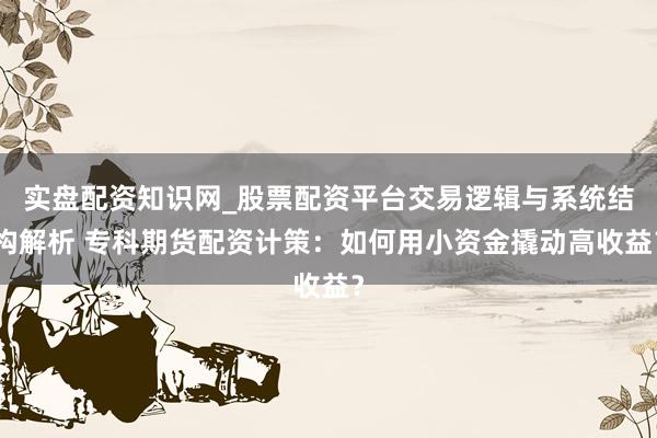 实盘配资知识网_股票配资平台交易逻辑与系统结构解析 专科期货配资计策：如何用小资金撬动高收益？