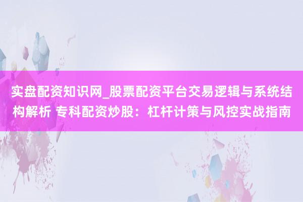 实盘配资知识网_股票配资平台交易逻辑与系统结构解析 专科配资炒股：杠杆计策与风控实战指南