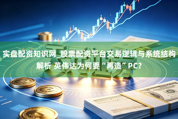 实盘配资知识网_股票配资平台交易逻辑与系统结构解析 英伟达为何要“再造”PC?