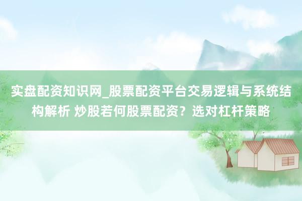 实盘配资知识网_股票配资平台交易逻辑与系统结构解析 炒股若何股票配资？选对杠杆策略