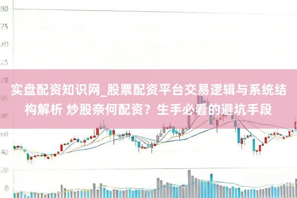 实盘配资知识网_股票配资平台交易逻辑与系统结构解析 炒股奈何配资？生手必看的避坑手段