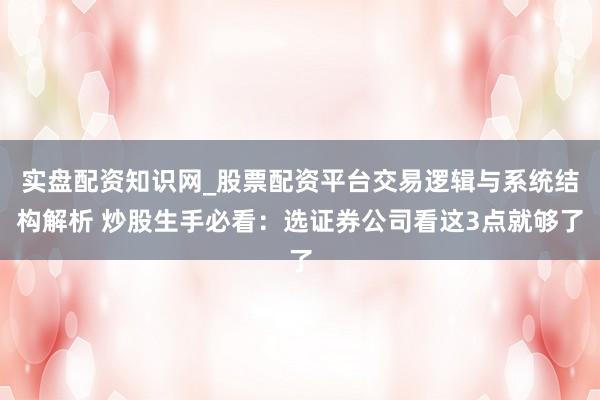 实盘配资知识网_股票配资平台交易逻辑与系统结构解析 炒股生手必看：选证券公司看这3点就够了