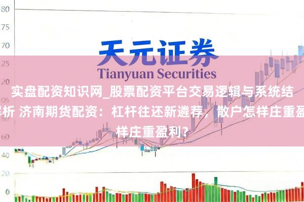 实盘配资知识网_股票配资平台交易逻辑与系统结构解析 济南期货配资：杠杆往还新遴荐，散户怎样庄重盈利？
