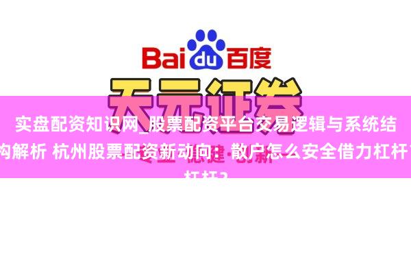 实盘配资知识网_股票配资平台交易逻辑与系统结构解析 杭州股票配资新动向：散户怎么安全借力杠杆？