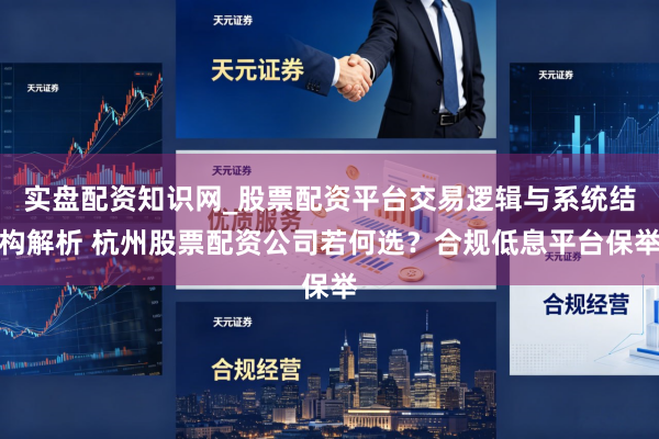 实盘配资知识网_股票配资平台交易逻辑与系统结构解析 杭州股票配资公司若何选？合规低息平台保举