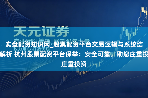 实盘配资知识网_股票配资平台交易逻辑与系统结构解析 杭州股票配资平台保举：安全可靠，助您庄重投资