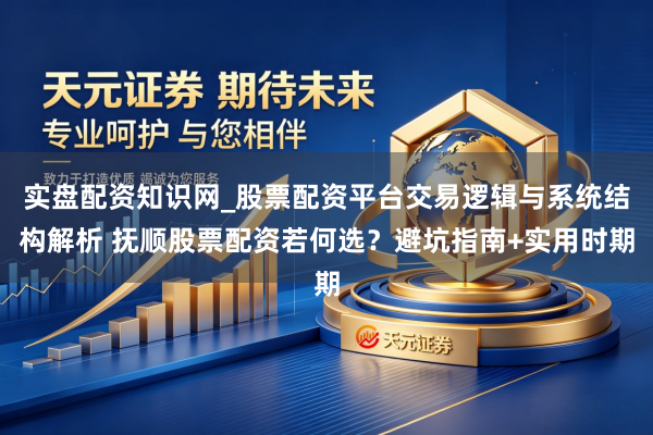 实盘配资知识网_股票配资平台交易逻辑与系统结构解析 抚顺股票配资若何选？避坑指南+实用时期