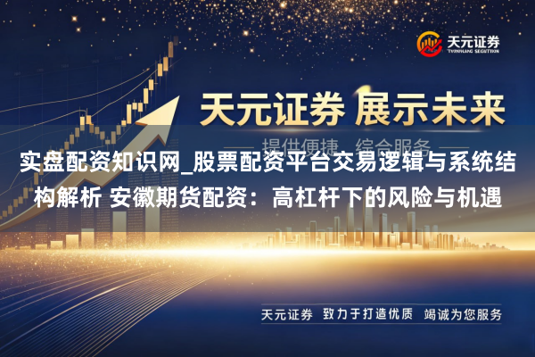实盘配资知识网_股票配资平台交易逻辑与系统结构解析 安徽期货配资：高杠杆下的风险与机遇