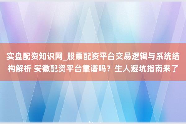 实盘配资知识网_股票配资平台交易逻辑与系统结构解析 安徽配资平台靠谱吗？生人避坑指南来了