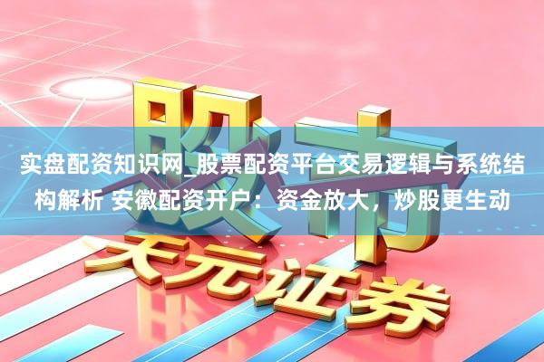 实盘配资知识网_股票配资平台交易逻辑与系统结构解析 安徽配资开户:资金放大,炒股更生动