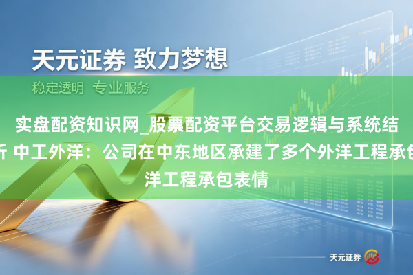 实盘配资知识网_股票配资平台交易逻辑与系统结构解析 中工外洋：公司在中东地区承建了多个外洋工程承包表情