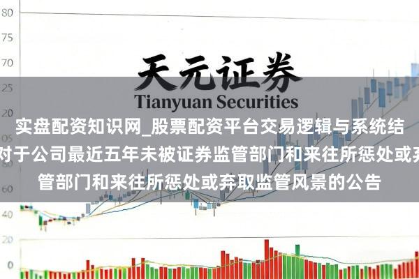 实盘配资知识网_股票配资平台交易逻辑与系统结构解析 世嘉科技：对于公司最近五年未被证券监管部门和来往所惩处或弃取监管风景的公告