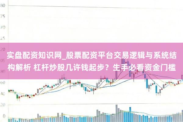 实盘配资知识网_股票配资平台交易逻辑与系统结构解析 杠杆炒股几许钱起步?生手必看资金门槛