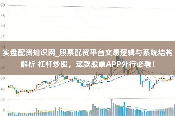实盘配资知识网_股票配资平台交易逻辑与系统结构解析 杠杆炒股，这款股票APP外行必看！