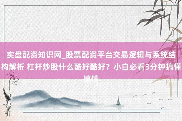 实盘配资知识网_股票配资平台交易逻辑与系统结构解析 杠杆炒股什么酷好酷好？小白必看3分钟搞懂