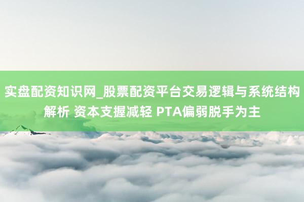 实盘配资知识网_股票配资平台交易逻辑与系统结构解析 资本支握减轻 PTA偏弱脱手为主