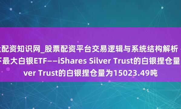 实盘配资知识网_股票配资平台交易逻辑与系统结构解析 扫尾6月22日，天下最大白银ETF——iShares Silver Trust的白银捏仓量为15023.49吨