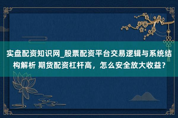 实盘配资知识网_股票配资平台交易逻辑与系统结构解析 期货配资杠杆高，怎么安全放大收益？