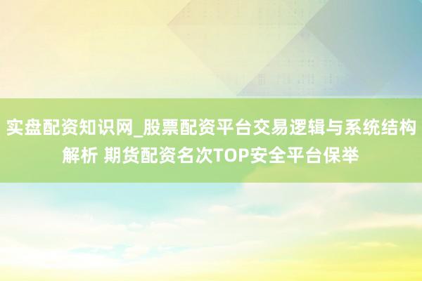 实盘配资知识网_股票配资平台交易逻辑与系统结构解析 期货配资名次TOP安全平台保举